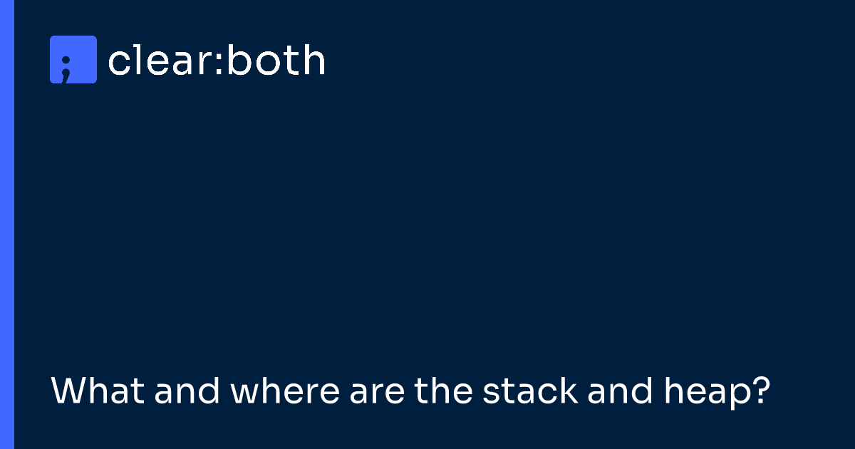 What and where are the stack and heap?